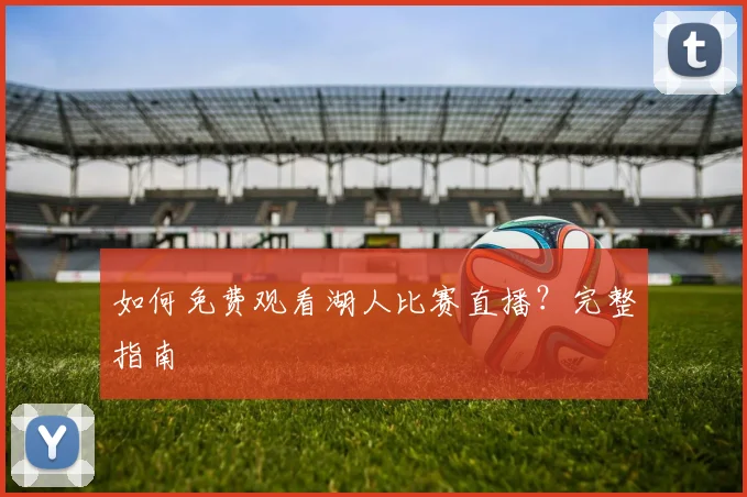 如何免费观看湖人比赛直播？完整指南