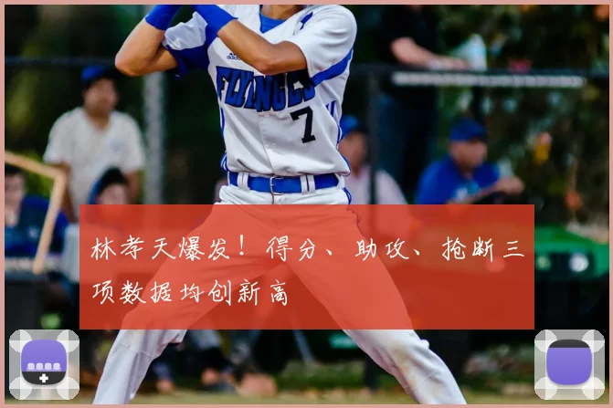 林孝天爆发！得分、助攻、抢断三项数据均创新高