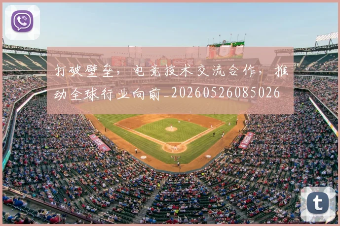 打破壁垒，电竞技术交流合作，推动全球行业向前_20260526085026