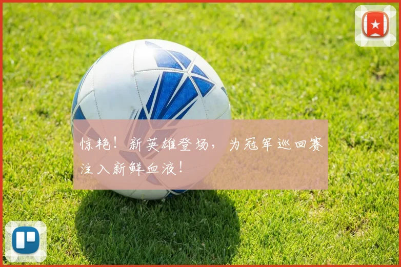 惊艳！新英雄登场，为冠军巡回赛注入新鲜血液！